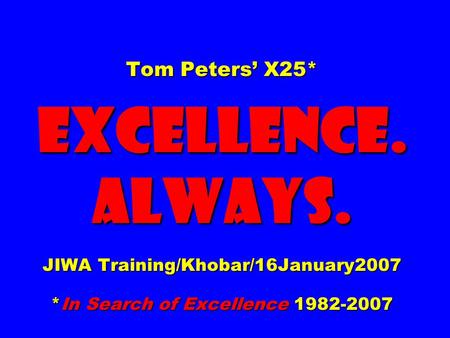Tom Peters’ X25* EXCELLENCE. ALWAYS. JIWA Training/Khobar/16January2007 *In Search of Excellence 1982-2007.
