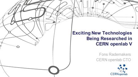 Exciting New Technologies Being Researched in CERN openlab V Fons Rademakers CERN openlab CTO.