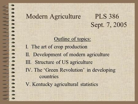 Modern AgriculturePLS 386 Sept. 7, 2005 Outline of topics: I. The art of crop production II. Development of modern agriculture III. Structure of US agriculture.