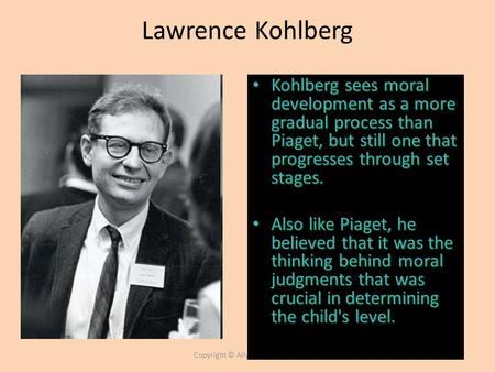 Copyright © Allyn & Bacon 2007 Lawrence Kohlberg Kohlberg sees moral development as a more gradual process than Piaget, but still one that progresses through.