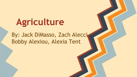 Agriculture By: Jack DiMasso, Zach Alecci Bobby Alexiou, Alexia Tent.