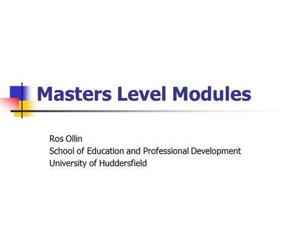 Masters Level Modules Ros Ollin School of Education and Professional Development University of Huddersfield.