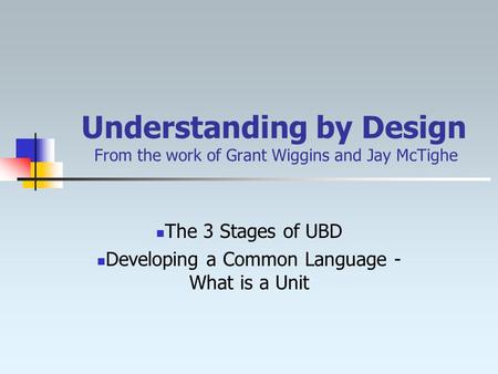 Understanding by Design From the work of Grant Wiggins and Jay McTighe The 3 Stages of UBD Developing a Common Language - What is a Unit.