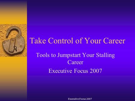 Executive Focus 2007 Take Control of Your Career Tools to Jumpstart Your Stalling Career Executive Focus 2007.