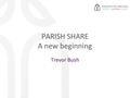 PARISH SHARE A new beginning Trevor Bush. BASIC PRINCIPLES Easy to understand and apply. No link between ability to pay and the deployment of clergy.