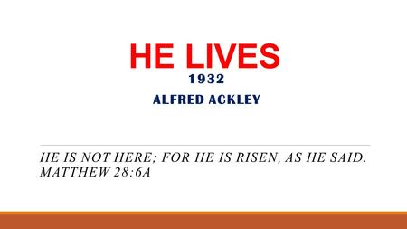 HE LIVES HE IS NOT HERE; FOR HE IS RISEN, AS HE SAID. MATTHEW 28:6A 1932 ALFRED ACKLEY.