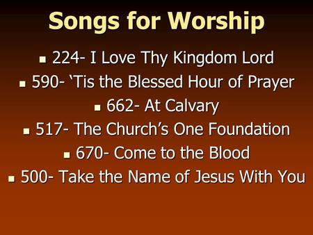 Songs for Worship 224- I Love Thy Kingdom Lord 224- I Love Thy Kingdom Lord 590- ‘Tis the Blessed Hour of Prayer 590- ‘Tis the Blessed Hour of Prayer 662-