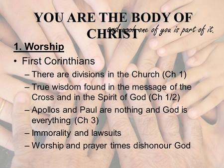 YOU ARE THE BODY OF CHRIST and each one of you is part of it. 1. Worship First Corinthians –There are divisions in the Church (Ch 1) –True wisdom found.