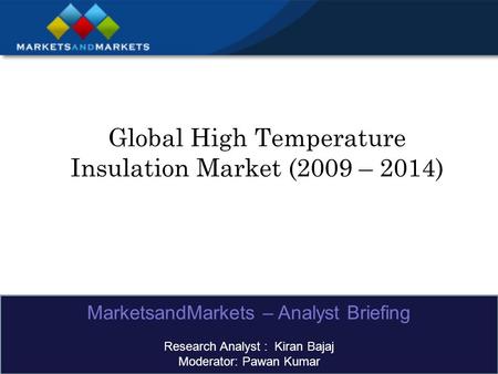 Global High Temperature Insulation Market (2009 – 2014) MarketsandMarkets – Analyst Briefing Research Analyst : Kiran Bajaj Moderator: Pawan Kumar.