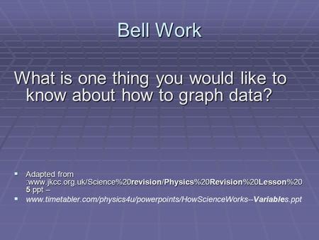 Bell Work What is one thing you would like to know about how to graph data?  Adapted from :www.jkcc.org.uk/Science%20revision/Physics%20Revision%20Lesson%20.