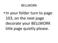 BELLWORK In your folder turn to page 103, on the next page decorate your BELLWORK title page quietly please.