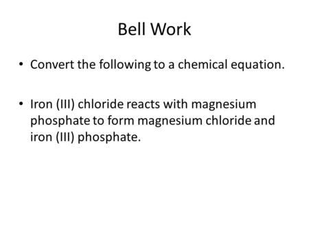 Bell Work Convert the following to a chemical equation. Iron (III) chloride reacts with magnesium phosphate to form magnesium chloride and iron (III) phosphate.