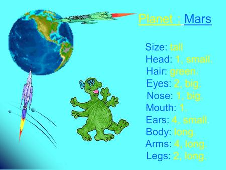 Planet : Mars Size: tall Head: 1, small. Hair: green. Eyes: 2, big. Nose: 1, big. Mouth: 1. Ears: 4, small. Body: long. Arms: 4, long. Legs: 2, long.