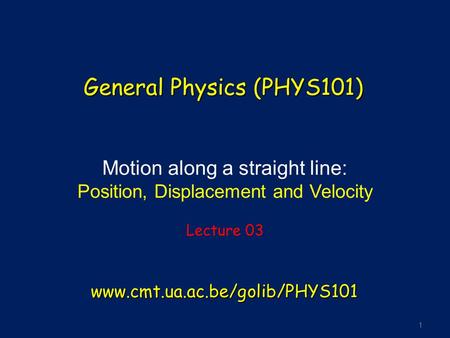 1 Motion along a straight line: Position, Displacement and Velocity Lecture 03 General Physics (PHYS101) www.cmt.ua.ac.be/golib/PHYS101.