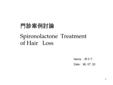 1 門診案例討論 Spironolactone Treatment of Hair Loss Name : 林玉千 Date : 96. 07. 20.