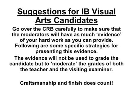 Suggestions for IB Visual Arts Candidates Go over the CRB carefully to make sure that the moderators will have as much ‘evidence’ of your hard work as.