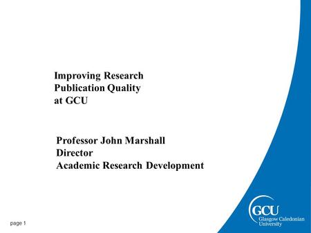 Page 1 Improving Research Publication Quality at GCU Professor John Marshall Director Academic Research Development.
