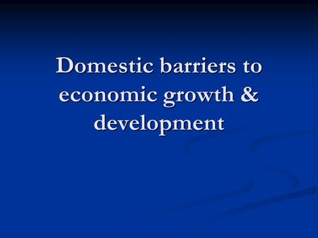 Domestic barriers to economic growth & development.
