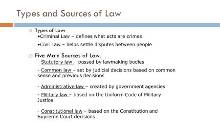 Types and Sources of Law  Types of Law: Criminal Law – defines what acts are crimes Civil Law – helps settle disputes between people  Five Main Sources.