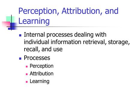 Perception, Attribution, and Learning Internal processes dealing with individual information retrieval, storage, recall, and use Processes Perception Attribution.