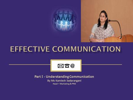 Part I - Understanding Communication By Ms Kamlesh Sadarangani Head – Marketing & PRO.
