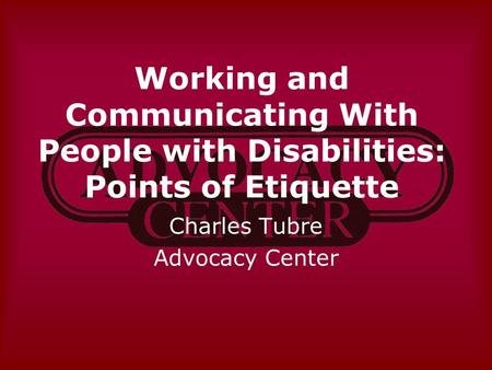 Working and Communicating With People with Disabilities: Points of Etiquette Charles Tubre Advocacy Center.