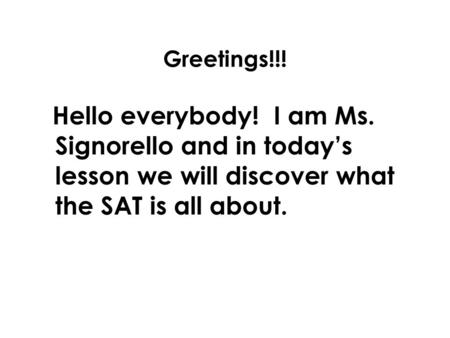 Greetings!!! Hello everybody! I am Ms. Signorello and in today’s lesson we will discover what the SAT is all about.