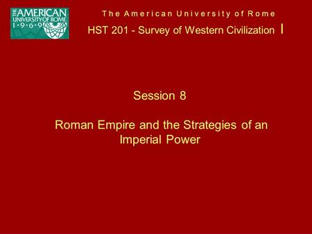T h e A m e r i c a n U n i v e r s i t y o f R o m e HST 201 - Survey of Western Civilization I Session 8 Roman Empire and the Strategies of an Imperial.