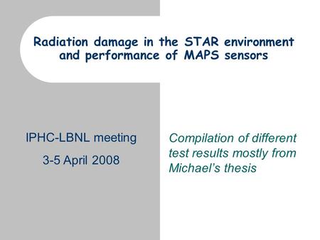 IPHC-LBNL meeting 3-5 April 2008 Radiation damage in the STAR environment and performance of MAPS sensors Compilation of different test results mostly.