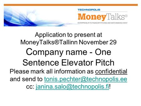 Application to present at MoneyTalks®Tallinn November 29 C ompany name - One Sentence Elevator Pitch Please mark all information as confidential and send.