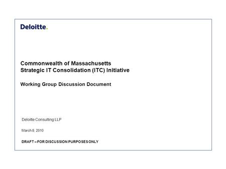 Deloitte Consulting LLP Commonwealth of Massachusetts Strategic IT Consolidation (ITC) Initiative Working Group Discussion Document March 8, 2010 DRAFT.