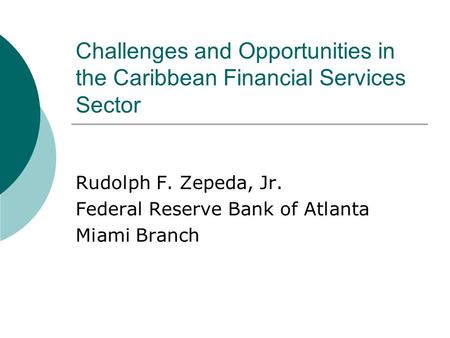 Challenges and Opportunities in the Caribbean Financial Services Sector Rudolph F. Zepeda, Jr. Federal Reserve Bank of Atlanta Miami Branch.