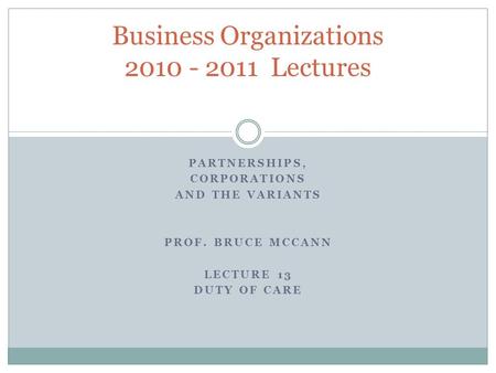 PARTNERSHIPS, CORPORATIONS AND THE VARIANTS PROF. BRUCE MCCANN LECTURE 13 DUTY OF CARE Business Organizations 2010 - 2011 Lectures.
