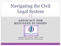 Navigating the Civil Legal System ADVOCACY FOR REFUGEES IN IDAHO CHRISTINA KING, MBA, CPM COURT ADVOCATE MANAGER.