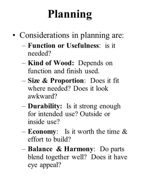 Planning Considerations in planning are: –Function or Usefulness: is it needed? –Kind of Wood: Depends on function and finish used. –Size & Proportion: