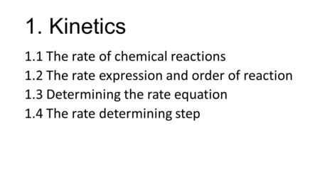 1. Kinetics 1.1 The rate of chemical reactions 1.2 The rate expression and order of reaction 1.3 Determining the rate equation 1.4 The rate determining.