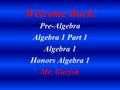 Welcome Back! Pre-Algebra Algebra 1 Part 1 Algebra 1 Honors Algebra 1 Mr. Gurysh.