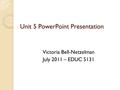 Unit 5 PowerPoint Presentation Victoria Bell-Netzelman July 2011 – EDUC 5131.