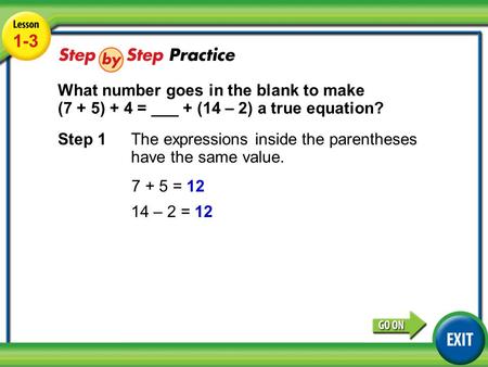 Lesson 1-3 Example 3 1-3 What number goes in the blank to make (7 + 5) + 4 = ___ + (14 – 2) a true equation? Step 1 The expressions inside the parentheses.