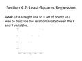 Section 4.2: Least-Squares Regression Goal: Fit a straight line to a set of points as a way to describe the relationship between the X and Y variables.