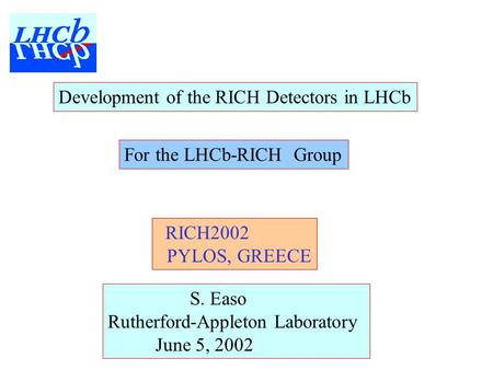 Development of the RICH Detectors in LHCb S. Easo Rutherford-Appleton Laboratory June 5, 2002 RICH2002 PYLOS, GREECE For the LHCb-RICH Group.