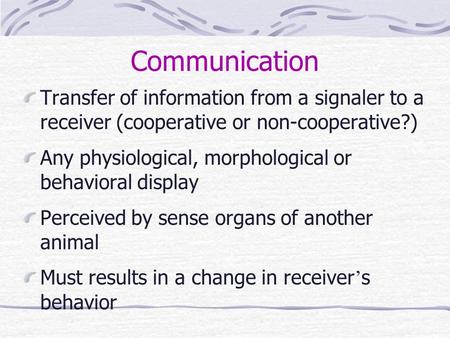 Communication Transfer of information from a signaler to a receiver (cooperative or non-cooperative?) Any physiological, morphological or behavioral display.