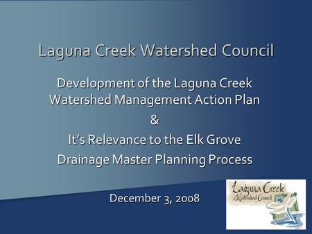 Laguna Creek Watershed Council Development of the Laguna Creek Watershed Management Action Plan & It’s Relevance to the Elk Grove Drainage Master Planning.