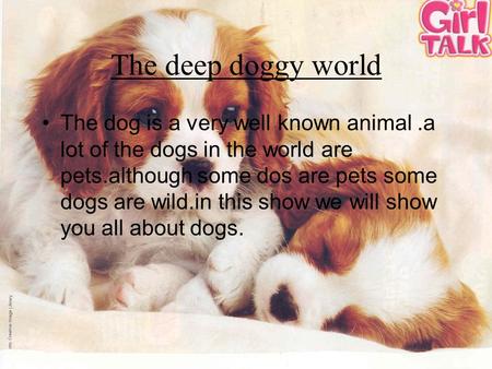 The deep doggy world The dog is a very well known animal.a lot of the dogs in the world are pets.although some dos are pets some dogs are wild.in this.