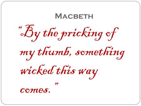 Macbeth “By the pricking of my thumb, something wicked this way comes.”