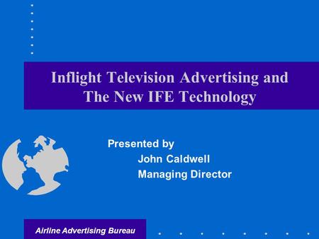 Airline Advertising Bureau Inflight Television Advertising and The New IFE Technology Presented by John Caldwell Managing Director.