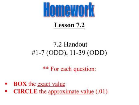 Lesson 7.2 7.2 Handout #1-7 (ODD), 11-39 (ODD) ** For each question:  BOX the exact value  CIRCLE the approximate value (.01)