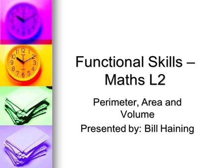 Functional Skills – Maths L2 Perimeter, Area and Volume Presented by: Bill Haining.