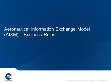 The European Organisation for the Safety of Air Navigation Aeronautical Information Exchange Model (AIXM) – Business Rules.