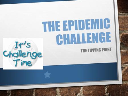 THE EPIDEMIC CHALLENGE THE TIPPING POINT. THE EPIDEMIC CHALLENGE OVER THE NEXT SEVERAL WEEKS, YOUR CHALLENGE IS TO JUMPSTART AN EPIDEMIC, ATTEMPTING TO.